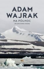 Adam Wajrak-Na Północ : jak pokochałem Arktykę