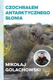Mikołaj Golachowski-Czochrałem antarktycznego słonia i inne opowieści o zwierzołkach