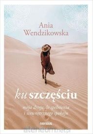 Ania Wendzikowska-Ku szczęściu. Moja droga do spełnienia...